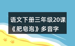 語文下冊(cè)三年級(jí)20課《肥皂泡》多音字