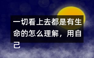 一切看上去都是有生命的怎么理解，用自己的話說一說