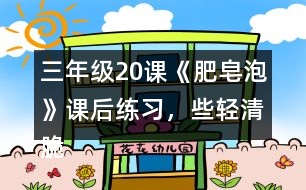 三年級20課《肥皂泡》課后練習，些輕清脆麗的小球還有哪些美麗的去處？