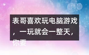 表哥喜歡玩電腦游戲，一玩就會一整天，你要怎么勸呢？
