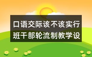 口語交際：該不該實行班干部輪流制教學(xué)設(shè)計