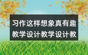 習(xí)作：這樣想象真有趣教學(xué)設(shè)計(jì)教學(xué)設(shè)計(jì)教案，說(shuō)課