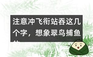 注意沖飛銜站吞這幾個字，想象翠鳥捕魚的情景
