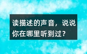 讀描述的聲音，說(shuō)說(shuō)你在哪里聽(tīng)到過(guò)？