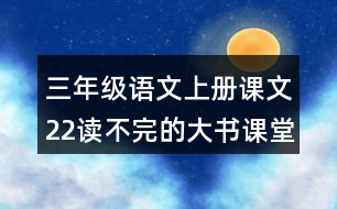 三年級(jí)語文上冊課文22讀不完的大書課堂筆記近義詞反義詞