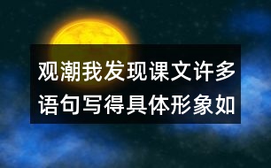 觀潮我發(fā)現(xiàn)課文許多語句寫得具體形象如,“寬闊的錢塘江橫臥在眼前。”我們找出來讀一讀，談?wù)剬@些描寫的體會。