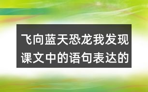 飛向藍(lán)天恐龍我發(fā)現(xiàn)課文中的語句表達(dá)的很準(zhǔn)確。例如“恐龍的一支經(jīng)過漫長的演化，最終變成了凌空翱翔的鳥兒”。讓我們找一找這樣的語句，讀一讀，談一談自己的體會(huì)。