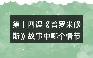 第十四課《普羅米修斯》故事中哪個情節(jié)觸動了你，和同學交流。