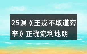 25課《王戎不取道旁李》正確、流利地朗讀課文。背誦課文。