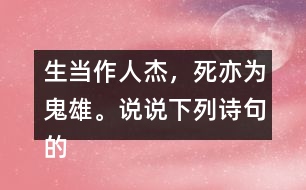 生當(dāng)作人杰，死亦為鬼雄。說(shuō)說(shuō)下列詩(shī)句的意思。你從中體會(huì)到什么？