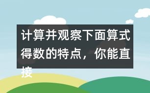 計(jì)算并觀察下面算式得數(shù)的特點(diǎn)，你能直接寫出寶盒上算式的得數(shù)并找到密碼?