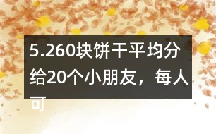 5.260塊餅干平均分給20個(gè)小朋友，每人可以分到多少塊？