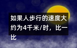 如果人步行的速度大約為4千米/時(shí)，比一比、說一說，你有什么感受?