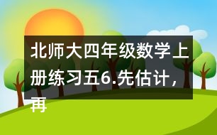 北師大四年級數(shù)學(xué)上冊練習(xí)五6.先估計，再計算。