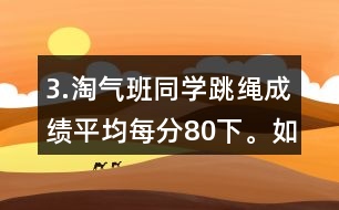 3.淘氣班同學(xué)跳繩成績(jī)平均每分80下。如果把笑笑的成績(jī)記作“-1下”，想一想，填一填。