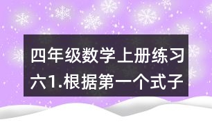 四年級數(shù)學(xué)上冊練習(xí)六1.根據(jù)第一個式子的結(jié)果，直接寫出后面的結(jié)果。