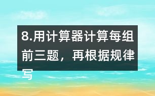 8.用計(jì)算器計(jì)算每組前三題，再根據(jù)規(guī)律寫出其他算式的得數(shù)。