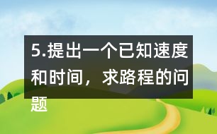 5.提出一個(gè)已知速度和時(shí)間，求路程的問題。