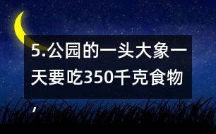 5.公園的一頭大象一天要吃350千克食物，飼養(yǎng)員準備了5噸食物。