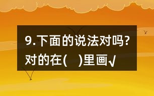 9.下面的說法對(duì)嗎?對(duì)的在(   )里畫“√”。