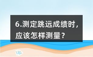 6.測定跳遠成績時，應該怎樣測量？