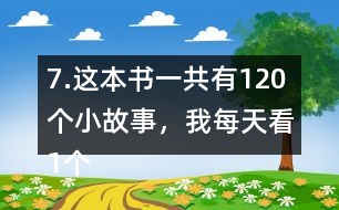 7.這本書一共有120個小故事，我每天看1個故事?？赐赀@本書大約需要幾個月？