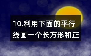 10.利用下面的平行線畫一個長方形和正方形。