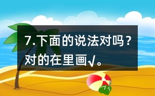 7.下面的說法對嗎？對的在（）里畫“√”。