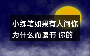 小練筆：如果有人問(wèn)你為什么而讀書(shū), 你的回答是什么?想一想，寫(xiě)下來(lái)，注意寫(xiě)清楚理由。