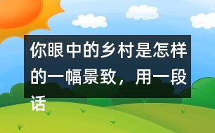 你眼中的鄉(xiāng)村是怎樣的一幅景致，用一段話寫下來(lái)