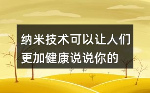 納米技術(shù)可以讓人們更加健康,說說你的理解。