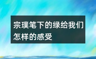 宗璞筆下的綠給我們?cè)鯓拥母惺?></p>										
													<h3>1、宗璞筆下的綠給我們?cè)鯓拥母惺?/h3>	 <p>宗璞筆下的綠給我們?cè)鯓拥母惺?/p><p>宗璞對(duì)西湖的綠進(jìn)行了細(xì)致入微的描寫，將綠的特點(diǎn)表現(xiàn)得淋漓盡致。譬如道旁古木參天，蒼翠欲，似乎飄著的雨絲兒也都是綠的?？梢?、可感、可觸，且層次豐富，氣氛濃郁。</p>	  <h3>2、用自己的話描述你見過(guò)怎樣的雨，當(dāng)時(shí)情景是怎樣的</h3>	 <p>用自己的話描述你見過(guò)怎樣的雨，當(dāng)時(shí)情景是怎樣的</p><p>我見過(guò)暴雨。傍晚，電閃雷鳴，暴雨嘩嘩，像天河決口，我真擔(dān)心屋頂被砸漏了。狂風(fēng)卷著雨絲像無(wú)數(shù)條鞭子，狠命地往玻璃窗上抽，窗縫里鉆進(jìn)雨水了，順著窗臺(tái)往下流。閃電一亮一亮的，像巨蟒在云層中飛躍，接著，一個(gè)暴雷猛地在窗外炸開</p>	  <h3>3、《總也倒不了的老屋》預(yù)測(cè)不是隨意猜測(cè)，要有一定的依據(jù)?？纯聪旅娴谋砀?，想想這些預(yù)測(cè)是怎樣得出來(lái)的，再照樣子說(shuō)說(shuō)旁批中的其他預(yù)測(cè)是怎樣得出來(lái)的。</h3>	 <p>三年級(jí)語(yǔ)文上冊(cè)《總也倒不了的老屋》課后練習(xí)題答案解析，預(yù)測(cè)不是隨意猜測(cè)，要有一定的依據(jù)?？纯聪旅娴谋砀?，想想這些預(yù)測(cè)是怎樣得出來(lái)的，再照樣子說(shuō)說(shuō)旁批中的其他預(yù)測(cè)是怎樣得出來(lái)的。</p><table class=