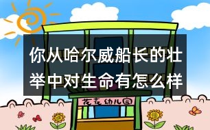 你從哈爾威船長的壯舉中對(duì)生命有怎么樣的體會(huì)？