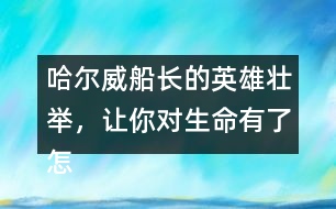 哈爾威船長(zhǎng)的英雄壯舉，讓你對(duì)生命有了怎樣的體會(huì)？