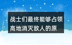 戰(zhàn)士們最終能夠占領(lǐng)高地、消滅敵人的原因是什么？