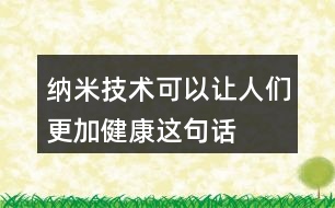 “納米技術可以讓人們更加健康”這句話你是如何理解的