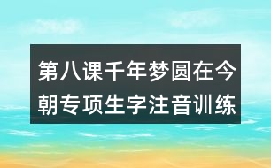 第八課千年夢圓在今朝專項(xiàng)生字注音訓(xùn)練答案