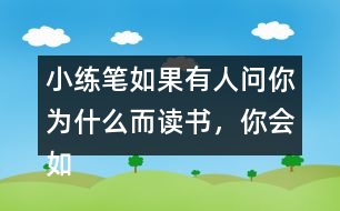小練筆：如果有人問(wèn)你為什么而讀書，你會(huì)如何回答？