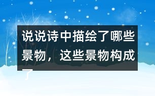 說(shuō)說(shuō)詩(shī)中描繪了哪些景物，這些景物構(gòu)成了怎樣的畫(huà)面。