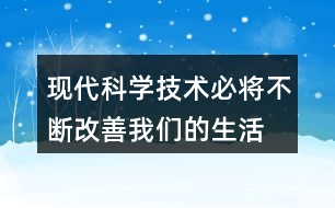 “現(xiàn)代科學技術(shù)必將不斷改善我們的生活”說說你的理解