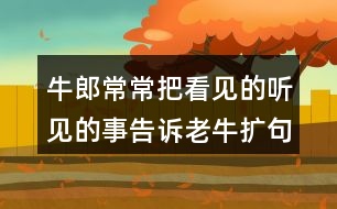 牛郎常常把看見(jiàn)的聽見(jiàn)的事告訴老牛擴(kuò)句50字