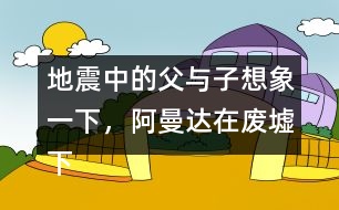 地震中的父與子想象一下，阿曼達在廢墟下會想些什么，說些什么呢？把你想到的寫下來。