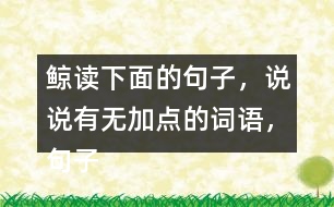 鯨讀下面的句子，說說有無加點的詞語，句子的意思有什么不同，你從中受到什么啟發(fā)？