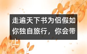 走遍天下書為侶假如你獨自旅行，你會帶上什么東西呢？仿照課文，寫一寫自己的想法。