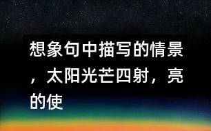 想象句中描寫的情景，太陽光芒四射，亮的使人睜不開眼睛，照樣子說一說