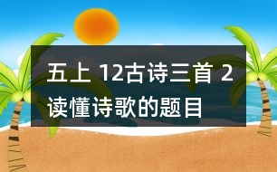 五上 12、古詩(shī)三首 2、讀懂詩(shī)歌的題目有助于我們理解詩(shī)歌的內(nèi)容。從三首詩(shī)的題目中，你能了解到哪些信息？