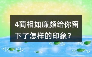 4、藺相如、廉頗給你留下了怎樣的印象？結(jié)合具體事例說一說。