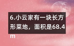 6.小云家有一塊長方形菜地，面積是68.4m2。它的寬是7.2m，長是多少米?