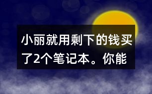 小麗就用剩下的錢買了2個筆記本。你能提出數(shù)學(xué)問題并解答嗎?