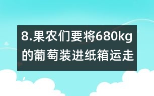 8.果農(nóng)們要將680kg的葡萄裝進紙箱運走，每個紙箱最多可以盛下15kg。